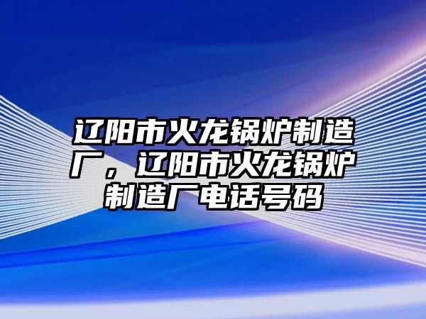 遼陽市火龍鍋爐制造廠，遼陽市火龍鍋爐制造廠電話號(hào)碼