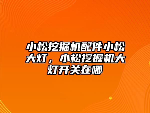 小松挖掘機配件小松大燈，小松挖掘機大燈開關(guān)在哪