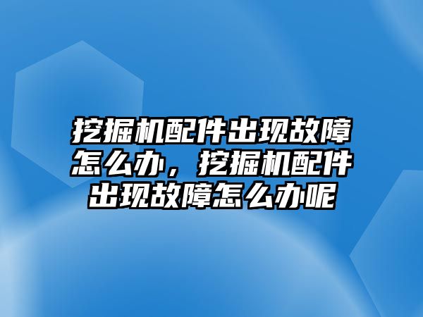 挖掘機配件出現(xiàn)故障怎么辦，挖掘機配件出現(xiàn)故障怎么辦呢