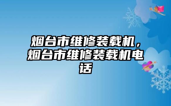 煙臺市維修裝載機，煙臺市維修裝載機電話