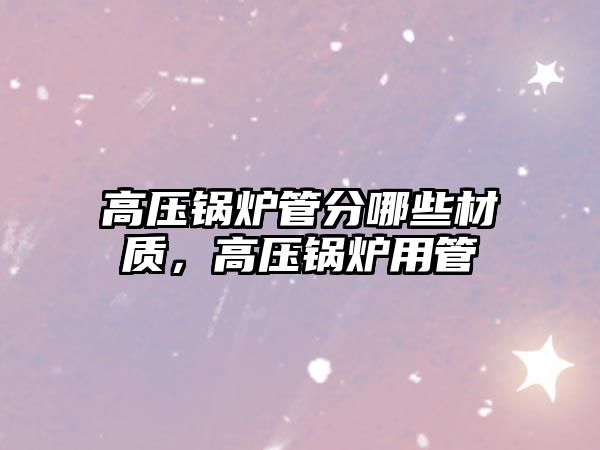 高壓鍋爐管分哪些材質(zhì)，高壓鍋爐用管