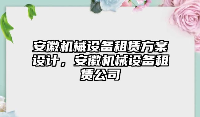 安徽機(jī)械設(shè)備租賃方案設(shè)計(jì)，安徽機(jī)械設(shè)備租賃公司