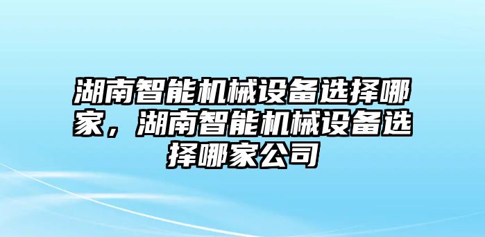 湖南智能機械設(shè)備選擇哪家，湖南智能機械設(shè)備選擇哪家公司