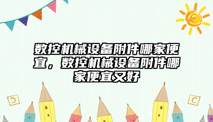 數(shù)控機械設備附件哪家便宜，數(shù)控機械設備附件哪家便宜又好