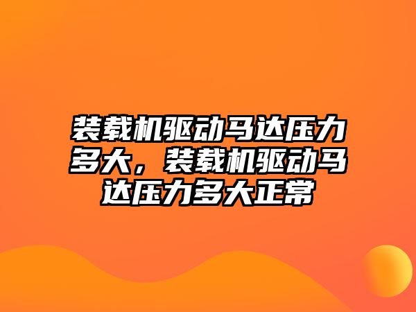 裝載機驅(qū)動馬達壓力多大，裝載機驅(qū)動馬達壓力多大正常