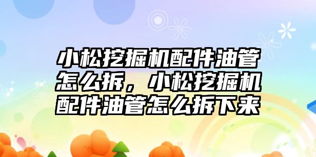 小松挖掘機配件油管怎么拆，小松挖掘機配件油管怎么拆下來