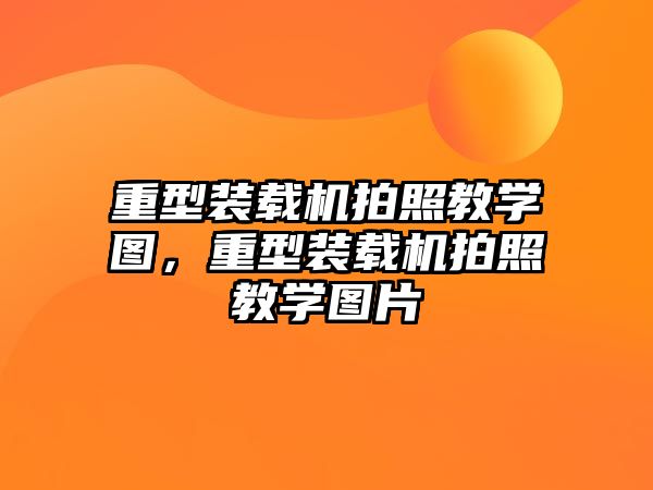 重型裝載機拍照教學(xué)圖，重型裝載機拍照教學(xué)圖片