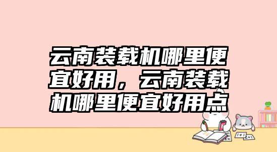 云南裝載機(jī)哪里便宜好用，云南裝載機(jī)哪里便宜好用點(diǎn)