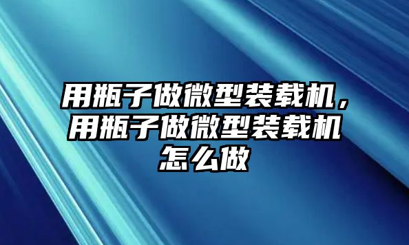 用瓶子做微型裝載機(jī)，用瓶子做微型裝載機(jī)怎么做