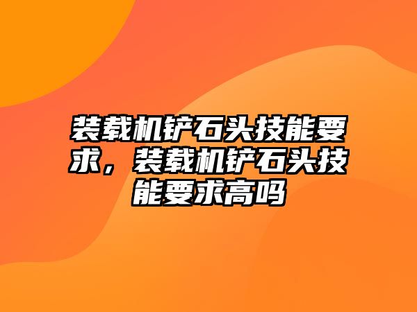 裝載機(jī)鏟石頭技能要求，裝載機(jī)鏟石頭技能要求高嗎