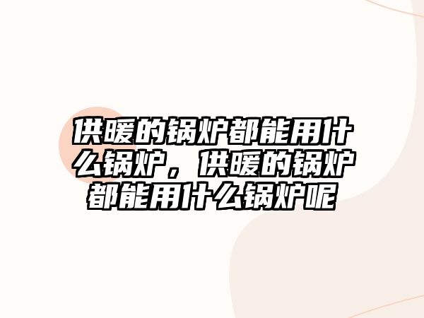 供暖的鍋爐都能用什么鍋爐，供暖的鍋爐都能用什么鍋爐呢