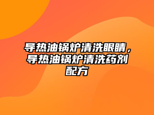 導熱油鍋爐清洗眼睛，導熱油鍋爐清洗藥劑配方