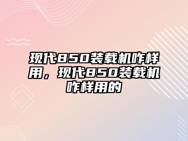 現(xiàn)代850裝載機(jī)咋樣用，現(xiàn)代850裝載機(jī)咋樣用的