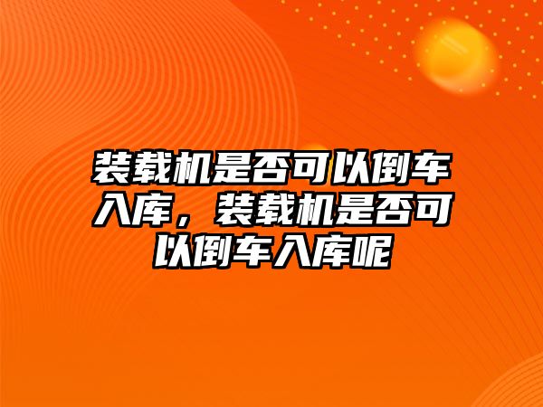 裝載機是否可以倒車入庫，裝載機是否可以倒車入庫呢