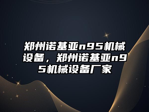 鄭州諾基亞n95機(jī)械設(shè)備，鄭州諾基亞n95機(jī)械設(shè)備廠家