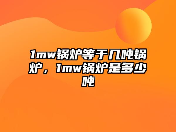 1mw鍋爐等于幾噸鍋爐，1mw鍋爐是多少噸