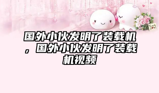 國(guó)外小伙發(fā)明了裝載機(jī)，國(guó)外小伙發(fā)明了裝載機(jī)視頻