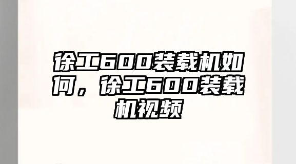 徐工600裝載機(jī)如何，徐工600裝載機(jī)視頻