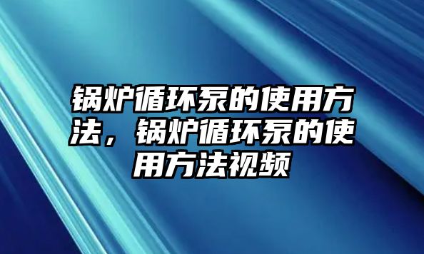 鍋爐循環(huán)泵的使用方法，鍋爐循環(huán)泵的使用方法視頻