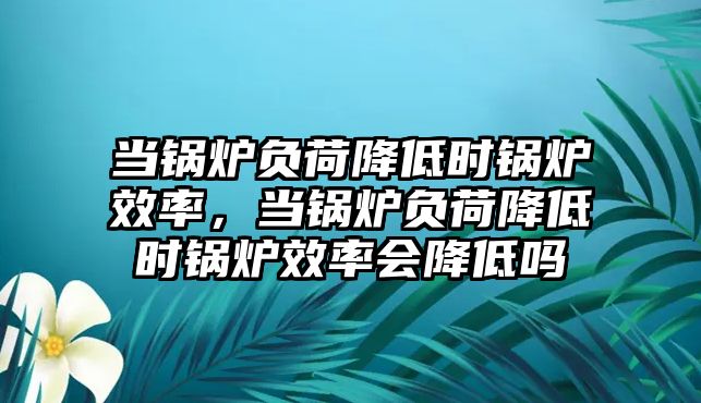 當鍋爐負荷降低時鍋爐效率，當鍋爐負荷降低時鍋爐效率會降低嗎