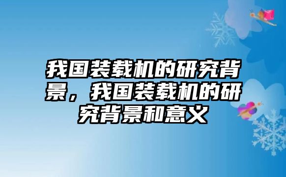 我國裝載機的研究背景，我國裝載機的研究背景和意義