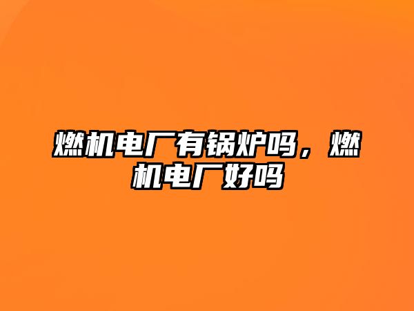 燃機電廠有鍋爐嗎，燃機電廠好嗎