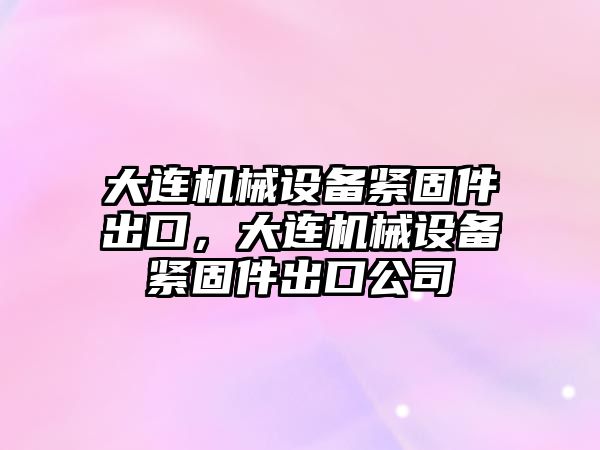 大連機械設(shè)備緊固件出口，大連機械設(shè)備緊固件出口公司