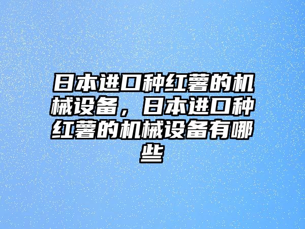 日本進口種紅薯的機械設備，日本進口種紅薯的機械設備有哪些