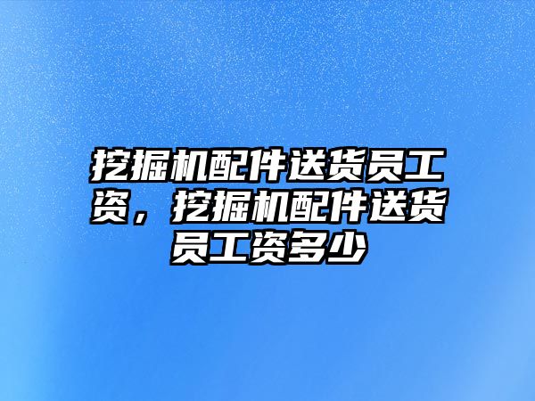 挖掘機配件送貨員工資，挖掘機配件送貨員工資多少