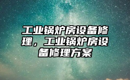 工業(yè)鍋爐房設(shè)備修理，工業(yè)鍋爐房設(shè)備修理方案