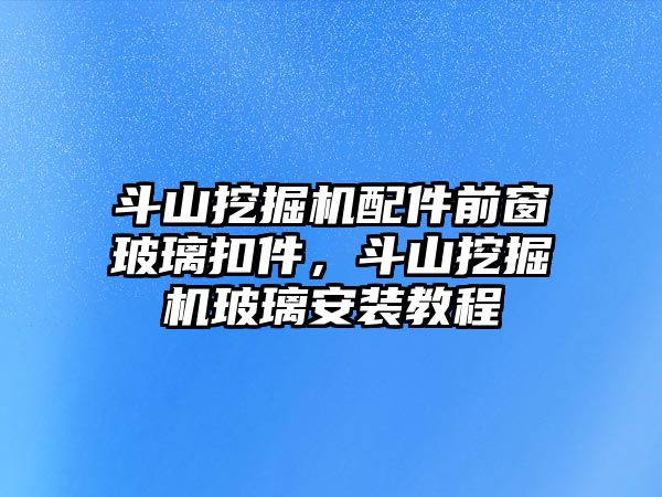 斗山挖掘機(jī)配件前窗玻璃扣件，斗山挖掘機(jī)玻璃安裝教程