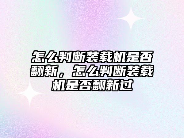 怎么判斷裝載機(jī)是否翻新，怎么判斷裝載機(jī)是否翻新過