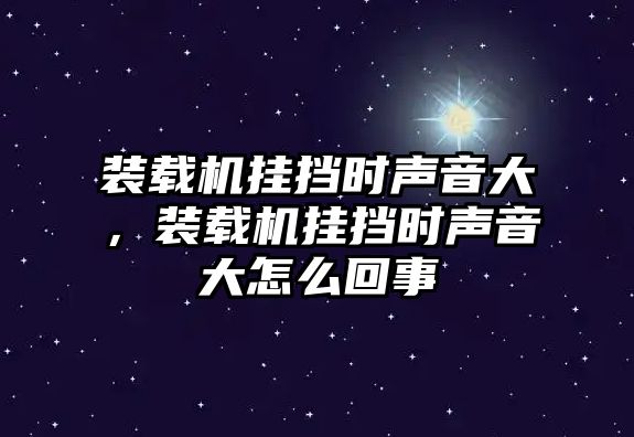 裝載機掛擋時聲音大，裝載機掛擋時聲音大怎么回事