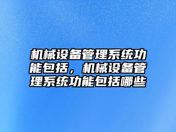 機械設備管理系統功能包括，機械設備管理系統功能包括哪些