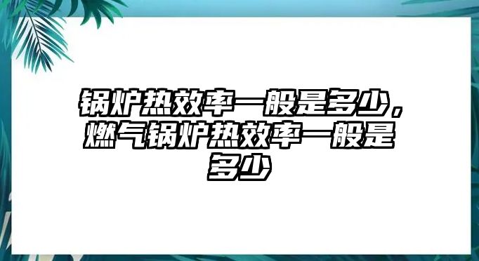 鍋爐熱效率一般是多少，燃?xì)忮仩t熱效率一般是多少