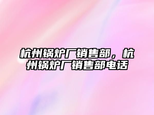 杭州鍋爐廠銷售部，杭州鍋爐廠銷售部電話