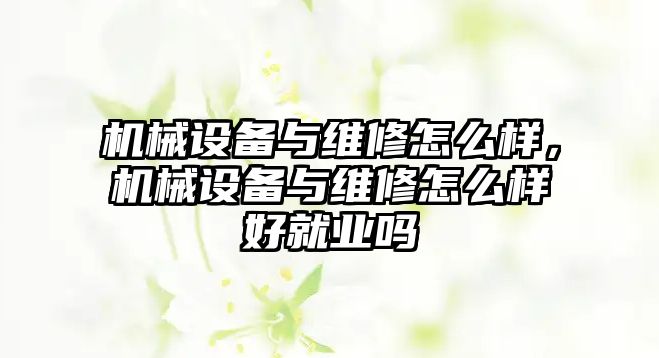 機械設(shè)備與維修怎么樣，機械設(shè)備與維修怎么樣好就業(yè)嗎