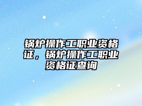 鍋爐操作工職業(yè)資格證，鍋爐操作工職業(yè)資格證查詢