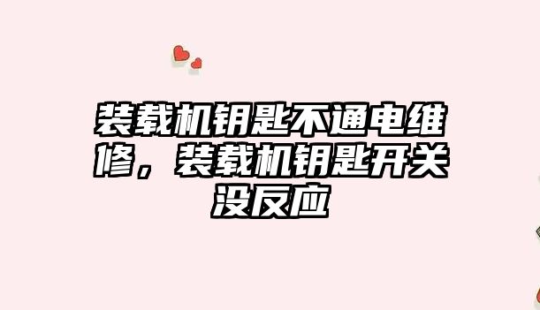 裝載機鑰匙不通電維修，裝載機鑰匙開關沒反應