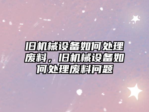 舊機(jī)械設(shè)備如何處理廢料，舊機(jī)械設(shè)備如何處理廢料問題