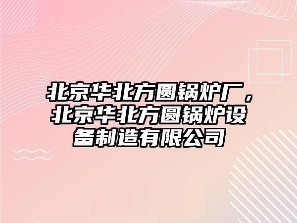 北京華北方圓鍋爐廠，北京華北方圓鍋爐設(shè)備制造有限公司