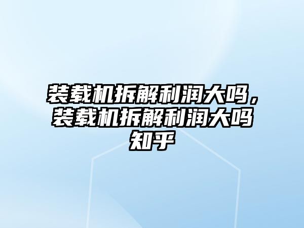 裝載機(jī)拆解利潤大嗎，裝載機(jī)拆解利潤大嗎知乎