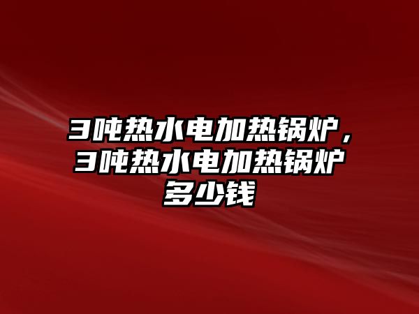 3噸熱水電加熱鍋爐，3噸熱水電加熱鍋爐多少錢