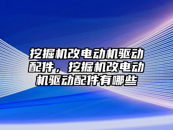 挖掘機改電動機驅(qū)動配件，挖掘機改電動機驅(qū)動配件有哪些