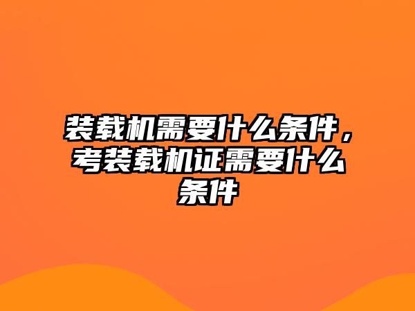 裝載機需要什么條件，考裝載機證需要什么條件