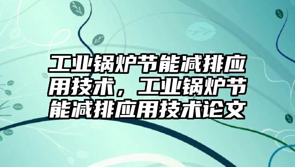 工業(yè)鍋爐節(jié)能減排應用技術，工業(yè)鍋爐節(jié)能減排應用技術論文