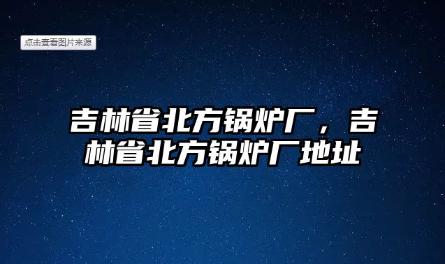 吉林省北方鍋爐廠，吉林省北方鍋爐廠地址