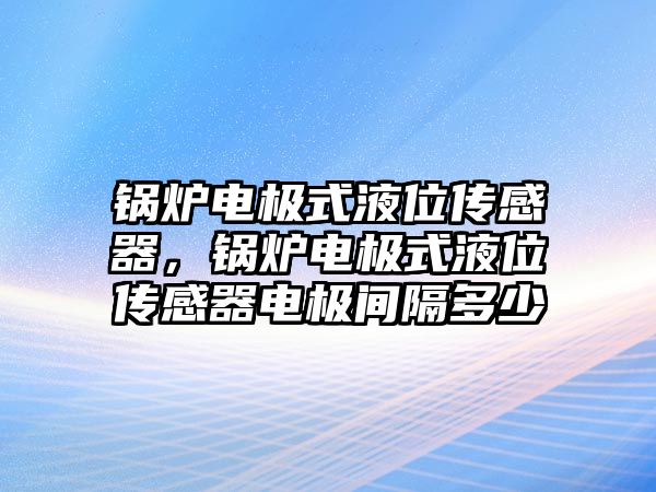 鍋爐電極式液位傳感器，鍋爐電極式液位傳感器電極間隔多少