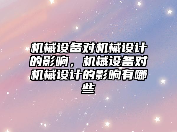 機械設備對機械設計的影響，機械設備對機械設計的影響有哪些