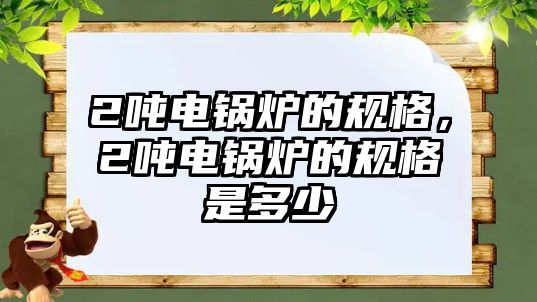 2噸電鍋爐的規(guī)格，2噸電鍋爐的規(guī)格是多少